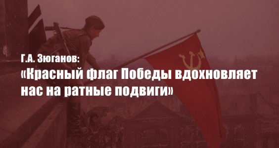 Г.А. Зюганов: «Красный флаг Победы вдохновляет нас на ратные подвиги»
